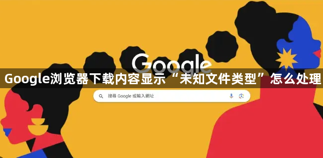 Google浏览器下载内容显示“未知文件类型”怎么处理1