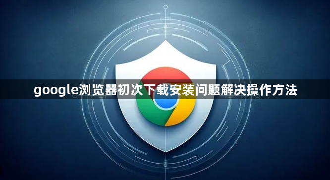google浏览器初次下载安装问题解决操作方法1