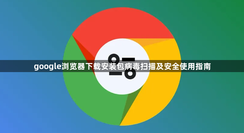 google浏览器下载安装包病毒扫描及安全使用指南1