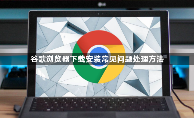 谷歌浏览器下载安装常见问题处理方法1