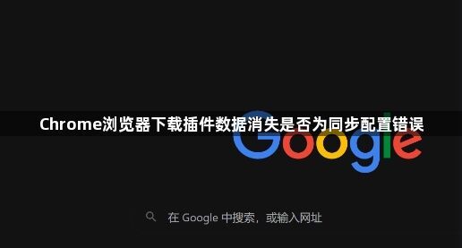 Chrome浏览器下载插件数据消失是否为同步配置错误1