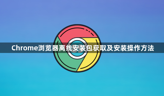 Chrome浏览器离线安装包获取及安装操作方法1