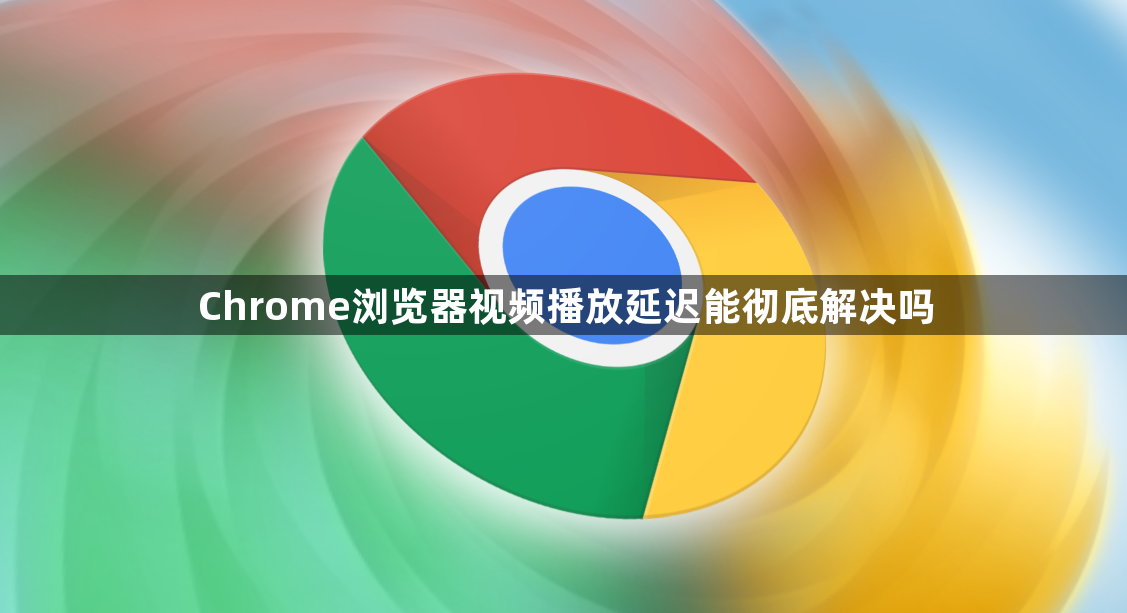 Chrome浏览器视频播放延迟能彻底解决吗1