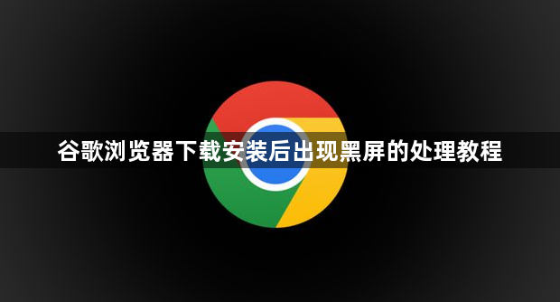 谷歌浏览器下载安装后出现黑屏的处理教程1