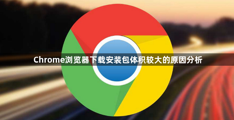 Chrome浏览器下载安装包体积较大的原因分析1