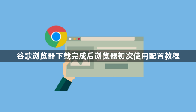 谷歌浏览器下载完成后浏览器初次使用配置教程1