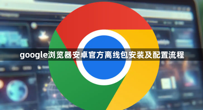 google浏览器安卓官方离线包安装及配置流程1