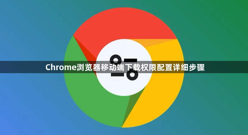 Chrome浏览器移动端下载权限配置详细步骤1