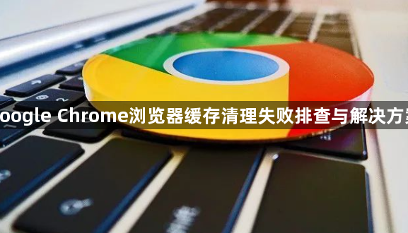google Chrome浏览器缓存清理失败排查与解决方案1