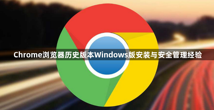 Chrome浏览器历史版本Windows版安装与安全管理经验1
