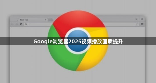 Google浏览器2025视频播放画质提升1