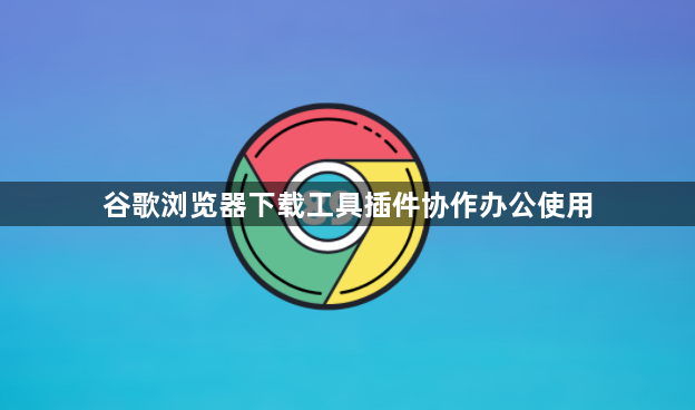 谷歌浏览器下载工具插件协作办公使用1