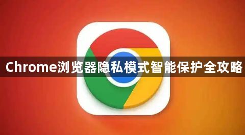 Chrome浏览器隐私模式智能保护全攻略1