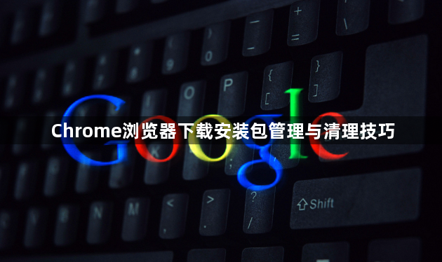 Chrome浏览器下载安装包管理与清理技巧1