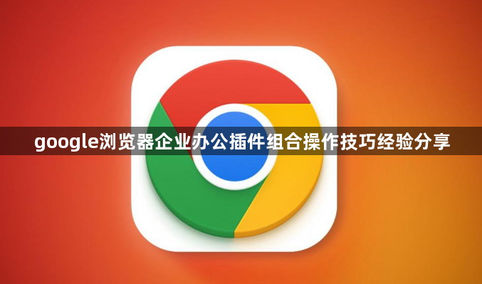 google浏览器企业办公插件组合操作技巧经验分享1