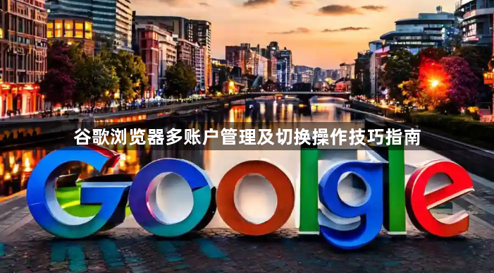 谷歌浏览器多账户管理及切换操作技巧指南1