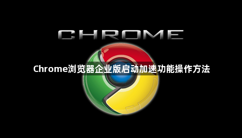 Chrome浏览器企业版启动加速功能操作方法1