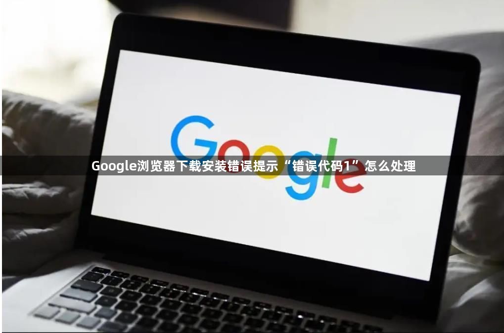 Google浏览器下载安装错误提示“错误代码1”怎么处理1