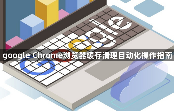 google Chrome浏览器缓存清理自动化操作指南1
