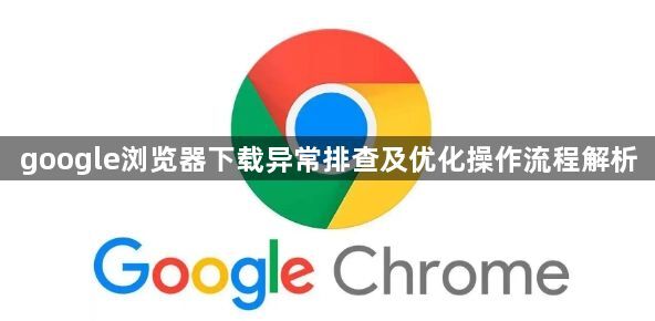 google浏览器下载异常排查及优化操作流程解析1