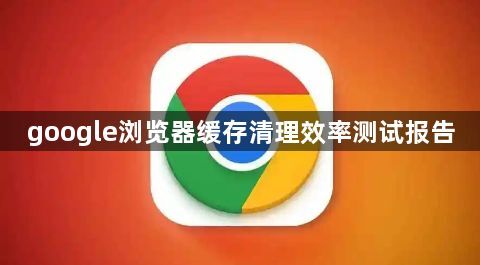 google浏览器缓存清理效率测试报告1
