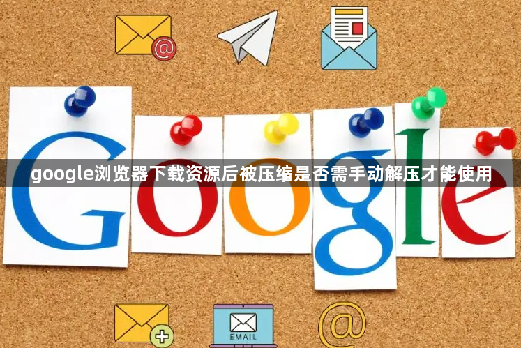 google浏览器下载资源后被压缩是否需手动解压才能使用1