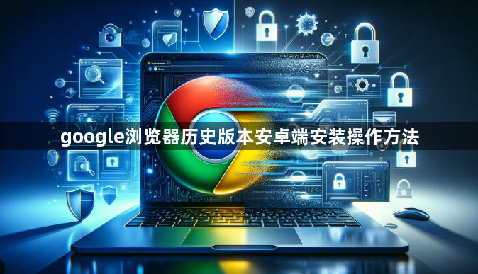 google浏览器历史版本安卓端安装操作方法1