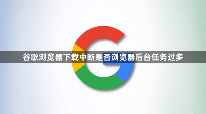 谷歌浏览器下载中断是否浏览器后台任务过多1