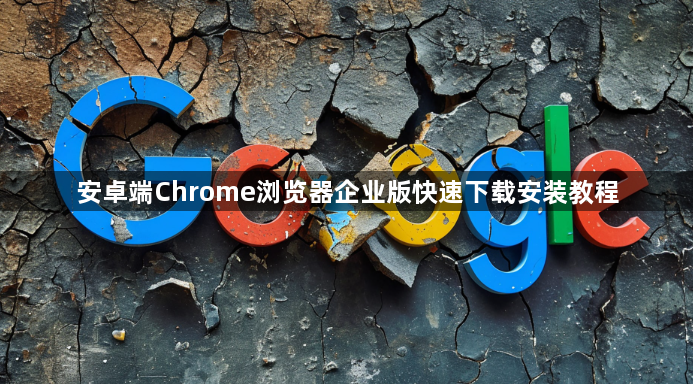 安卓端Chrome浏览器企业版快速下载安装教程1