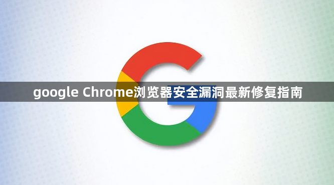 google Chrome浏览器安全漏洞最新修复指南1