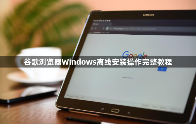 谷歌浏览器Windows离线安装操作完整教程1
