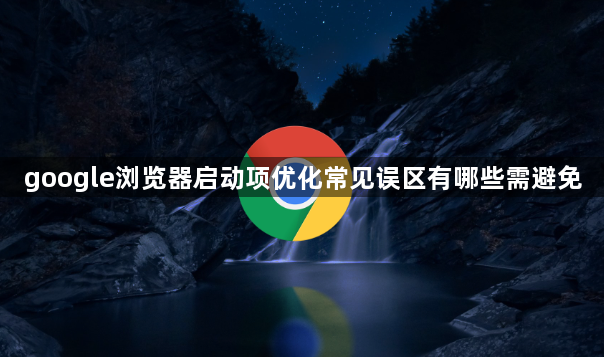 google浏览器启动项优化常见误区有哪些需避免1