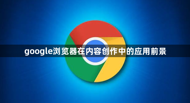 google浏览器在内容创作中的应用前景1