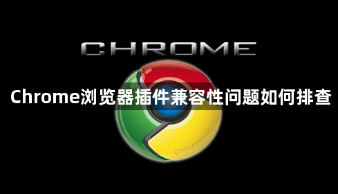 Chrome浏览器插件兼容性问题如何排查1