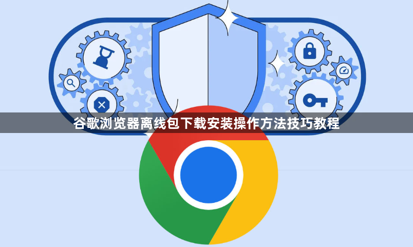 谷歌浏览器离线包下载安装操作方法技巧教程1