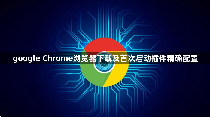 google Chrome浏览器下载及首次启动插件精确配置1