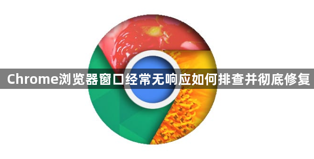 Chrome浏览器窗口经常无响应如何排查并彻底修复1