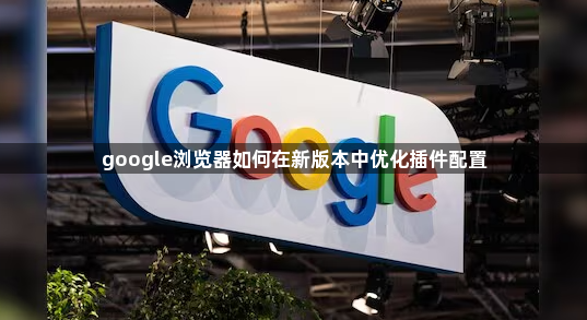 google浏览器如何在新版本中优化插件配置1