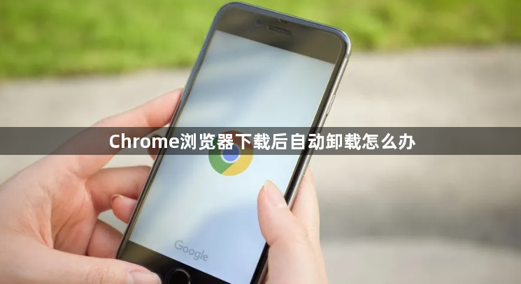 Chrome浏览器下载后自动卸载怎么办1