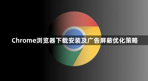 Chrome浏览器下载安装及广告屏蔽优化策略1