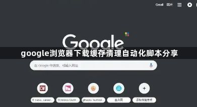 google浏览器下载缓存清理自动化脚本分享1