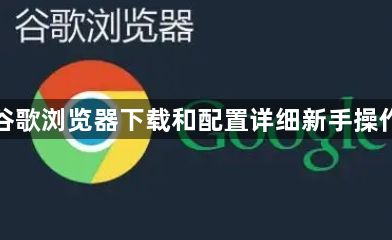 谷歌浏览器下载和配置详细新手操作1