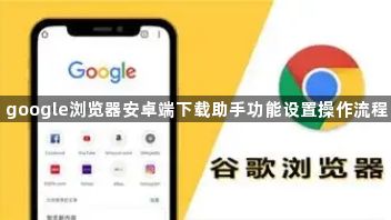 google浏览器安卓端下载助手功能设置操作流程1