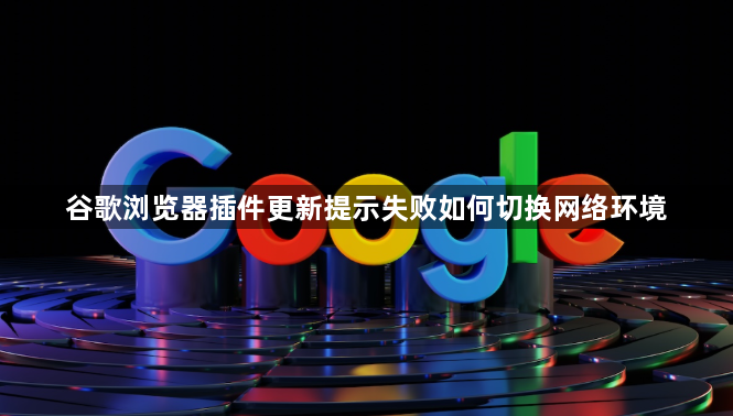 谷歌浏览器插件更新提示失败如何切换网络环境1
