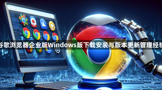 谷歌浏览器企业版Windows版下载安装与版本更新管理经验1