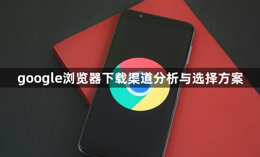 google浏览器下载渠道分析与选择方案1