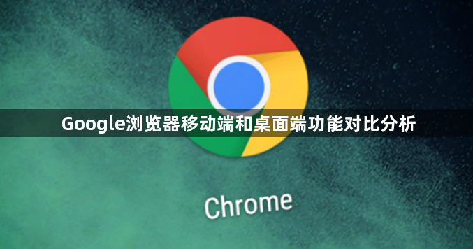 Google浏览器移动端和桌面端功能对比分析1