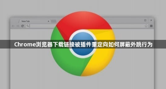 Chrome浏览器下载链接被插件重定向如何屏蔽外跳行为1