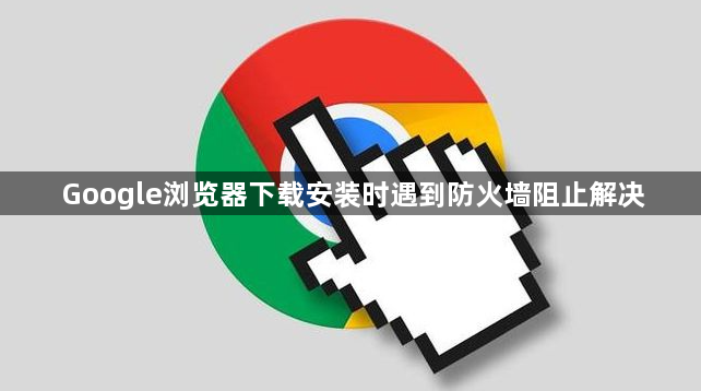 Google浏览器下载安装时遇到防火墙阻止解决1