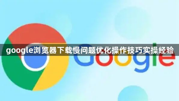 google浏览器下载慢问题优化操作技巧实操经验1